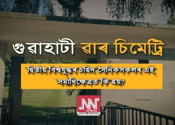 গুৱাহাটী ৱাৰ চিমেট্ৰি- কি ঘটনা হয় বিশ্বযুদ্ধৰ চহিদসকলৰ বিখ্যাত সমাধিক্ষেত্ৰখনত, চাওঁ আহক