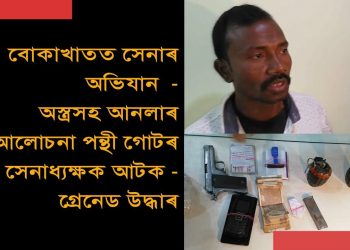 বোকাখাতত নিজকে ‘আনলা’ৰ সেনাধ্যক্ষ বুলি দাবী কৰা যুৱকক গ্ৰেণেডসহ আটক সেনাৰ