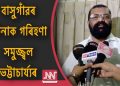 আছুৰ কাৰ্য্যালয়ত আক্ৰমণৰ ঘটনা এন আৰ চি প্ৰক্ৰিয়া বাধাগ্ৰস্ত কৰাৰ চেষ্টা : সমুজ্জ্বল ভট্টাচাৰ্য্য