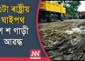 ৰাষ্ট্ৰীয় ঘাইপথ নে নৰকগামী বিপথ! চকা ঘুৰিলেই বাগৰে গাড়ী