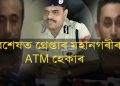 বৈধ ভিছাৰে তুৰস্কৰ পৰা আহি ভাৰতত ATM হেক কৰি লাখ লাখ টকা লুটা দুৰ্বৃত্তক গ্ৰেপ্তাৰ অসম আৰক্ষীৰ