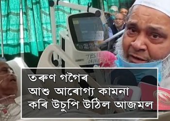 জি এম চি এইচত তৰুণ গগৈৰ স্বাস্থ্যৰ খবৰ লৈ কান্দি উঠিল বদৰুদ্দিন আজমল