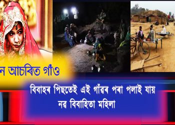 এখন আচৰিত গাঁও :: বিবাহৰ পিছতেই এই গাঁৱৰ পৰা পলাই যায় নৱ বিবাহিতা মহিলা