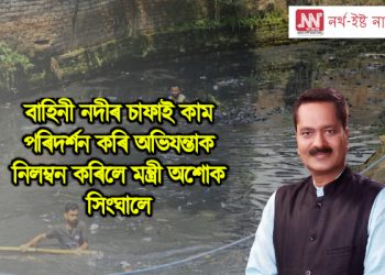 বাহিনী নদীৰ চাফাই কাম পৰিদৰ্শন কৰি অভিযন্তাক নিলম্বন কৰিলে মন্ত্ৰী অশোক সিংঘালে