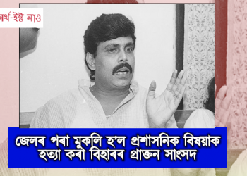 জেলৰ পৰা মুকলি হ’ল প্ৰশাসনিক বিষয়াক হত্যা কৰা বিহাৰৰ প্ৰাক্তন সাংসদ