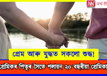 প্ৰেম আৰু যুদ্ধত সকলো শুদ্ধ! প্ৰেমিকৰ পিতৃৰ সৈতে পলায়ন ২০ বছৰীয়া প্ৰেমিকাৰ