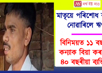 মাতৃয়ে পৰিশোধ কৰিব নোৱাৰা ঋণৰ বিনিময়ত ১১ বছৰীয়া কন্যাক বিয়া কৰালে ৪০ বছৰীয়া ব্যক্তিয়ে