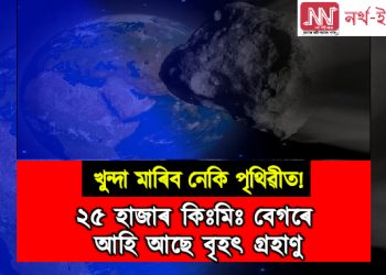 ২৫ হাজাৰ কিঃমিঃ বেগৰে আহি আছে বৃহৎ গ্ৰহাণু : খুন্দা মাৰিব নেকি পৃথিৱীত!‎