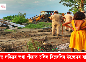 শিলসাঁকোৰ পিছত ডিব্ৰুগড়তো দৰিদ্ৰৰ ভগা পঁজাত চলিল বিজেপিৰ উচ্ছেদৰ হাতোৰা