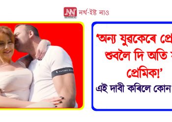 ‘অন্য যুৱকেৰে প্ৰেয়সীক শুবলৈ দি অতি সুখী প্ৰেমিক!’ এই দাবী কৰিলে কোন যুৱকে?