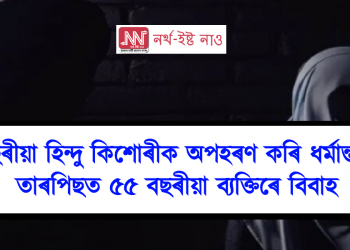 ৯ বছৰীয়া হিন্দু কিশোৰীক অপহৰণ কৰি ধৰ্মান্তৰিত , তাৰপিছত ৫৫ বছৰীয়া ব্যক্তিৰে বিবাহ