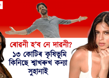 ৰোৱনী হ’ব নে দাৱনী? ১৩ কোটি মূল্যৰ কৃষি ভূমি ক্ৰয় কৰিলে শ্বাখৰুখ কন্যা সুহানাই