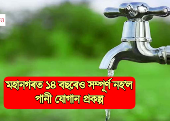  মহানগৰত ১৪ বছৰেও সম্পূৰ্ণ নহ’ল পানী যোগান প্ৰকল্প