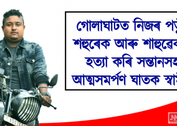 গোলাঘাটত নিজৰ পত্নী, শহুৰেক আৰু শাহুৱেকক হত্যা কৰি সন্তানসহ আত্মসমৰ্পণ ঘাতক স্বামীৰ