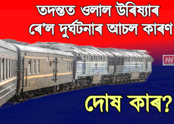 তদন্তত ওলাল উৰিষ্যাৰ ৰে’ল দুৰ্ঘটনাৰ আচল কাৰণ। দোষ কাৰ?