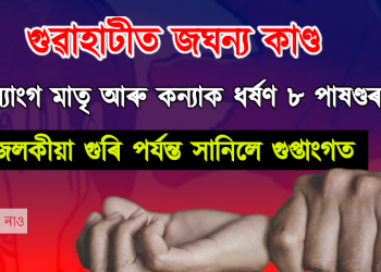 দিব্যাংগ মাতৃ আৰু কন্যাক ধৰ্ষণ ৮ পাষণ্ডৰ, জলকীয়া গুৰি পৰ্যন্ত সানিলে গুপ্তাংগত
