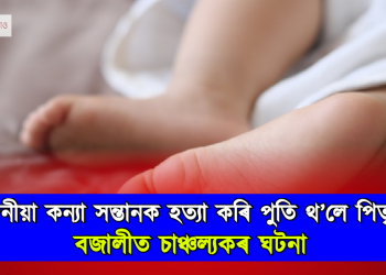১১ দিনীয়া কন্যা সন্তানক হত্যা কৰি পুতি থ’লে পিতৃয়ে! বজালীত চাঞ্চল্যকৰ ঘটনা