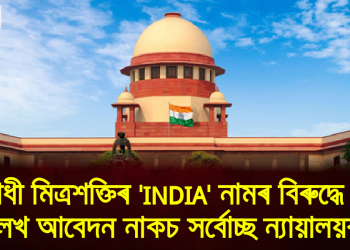 বিৰোধী মিত্ৰশক্তিৰ ’INDIA‘ নামৰ বিৰুদ্ধে দিয়া লেখ আবেদন নাকচ সৰ্বোচ্ছ ন্যায়ালয়ৰ