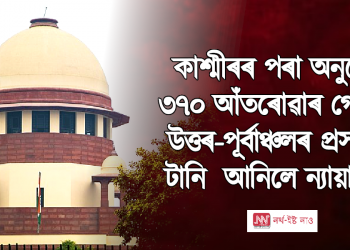 কাশ্মীৰৰ পৰা অনুচ্ছেদ ৩৭০ আঁতৰোৱাৰ গোচৰত উত্তৰ-পূৰ্বাঞ্চলৰ প্ৰসংগও টানি  আনিলে উচ্চতম ন্যায়ালয়ৰ ন্যায়াধীশে