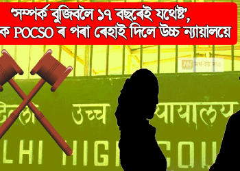 ‘সম্পৰ্ক বুজিবলৈ ১৭ বছৰেই যথেষ্ট’, যুৱকক POCSO ৰ পৰা ৰেহাই দিলে উচ্চ ন্যায়ালয়ে
