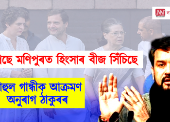 মণিপুৰত হিংসাৰ বীজ সিঁচিছে কংগ্ৰেছে – ৰাহুল গান্ধীক আক্ৰমণ কেন্দ্ৰীয় মন্ত্ৰী অনুৰাগ ঠাকুৰৰ