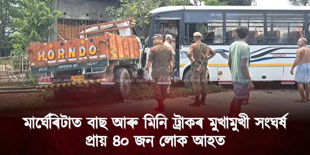 মাৰ্ঘেৰিটাত বাছ আৰু মিনি ট্ৰাকৰ মুখামুখী সংঘৰ্ষ, প্ৰায় ৪০ জন লোক আহত, উদণ্ড চালকক নাকী লগোৱাত ব্যৰ্থ পৰিবহণ বিভাগ !