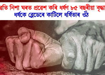 পুৱতি নিশা ঘৰত প্ৰৱেশ কৰি ধৰ্ষণ ৮৫ বছৰীয়া বৃদ্ধাক, ধৰ্ষকে ব্লেডেৰে কাটিলে ধৰ্ষিতাৰ ওঁঠ