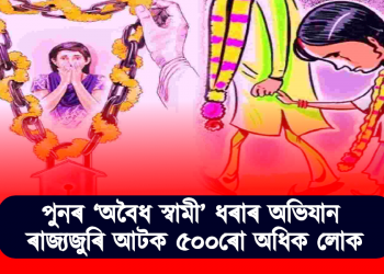 পুনৰ ‘অবৈধ স্বামী’ ধৰাৰ অভিযান : ৰাজ্যজুৰি আটক ৫০০ৰো অধিক লোক