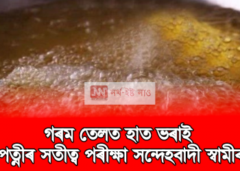 স্বামীৰ সন্দেহ : সতীত্বৰ পৰীক্ষা দিবলৈ গৰম তেলত হাত ভৰাবলৈ বাধ্য কৰিলে পত্নীক 