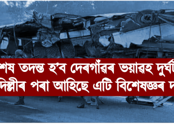 সবিশেষ তদন্ত হ’ব দেৰগাঁৱৰ ভয়াৱহ দুৰ্ঘটনাৰ : দিল্লীৰ পৰা আহিছে বিশেষজ্ঞৰ দল