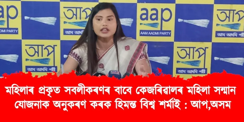 অসমত মহিলাৰ প্ৰকৃত সবলীকৰণৰ বাবে কেজৰিৱালৰ মহিলা সন্মান যোজনাক অনুকৰণ কৰক হিমন্ত বিশ্ব শৰ্মাই : আপ,অসম