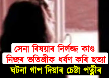 সেনা বিষয়াৰ নিৰ্লজ্জ কাণ্ড : নিজৰ ভতিজীক ধৰ্ষণ কৰি হত্যা, ঘটনা গাপ দিয়াৰ চেষ্টা পত্নীৰ
