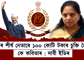 আপৰ শীৰ্ষ নেতাৰে ১০০ কোটি টকাৰ চুক্তি হৈছিল কে কবিতাৰ : দাবী ইডিৰ