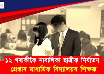 ১২ গৰাকীকৈ নাবালিকা ছাত্ৰীক নিৰ্যাতন : গ্ৰেপ্তাৰ মাধ্যমিক বিদ্যালয়ৰ শিক্ষক