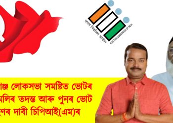 কৰিমগঞ্জ লোকসভা সমষ্টিত ভোটৰ খেলিমেলিৰ তদন্ত আৰু পুনৰ ভোট গ্ৰহণৰ দাবী চিপিআই(এম)ৰ