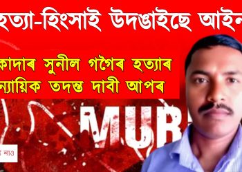 হত্যা-হিংসাই উদঙাইছে আইন! ঠিকাদাৰ সুনীল গগৈৰ হত্যাৰ ন্যায়িক তদন্ত দাবী আপৰ