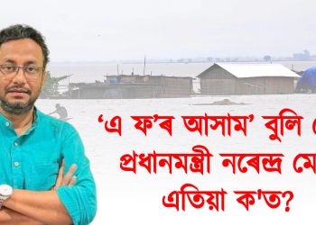 ‘এ ফ’ৰ আসাম’ বুলি কোৱা প্রধানমন্ত্রী নৰেন্দ্ৰ মোডী এতিয়া ক’ত?