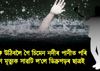 চেলফি উঠিবলৈ গৈ চিমেন নদীৰ পানীত পৰি কৰুণ মৃত্যুক সাৱটি ল’লে ডিব্ৰুগড়ৰ ছাত্ৰই
