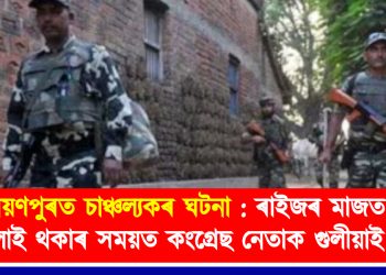 নাৰায়ণপুৰত চাঞ্চল্যকৰ ঘটনা : ৰাইজৰ মাজত চাউল বিলাই থকাৰ সময়ত কংগ্ৰেছ নেতাক গুলীয়াই হত্যা