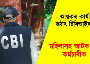 আয়কৰ কাৰ্যালয়ত হঠাৎ চিবিআইৰ দল : মহিলাসহ আটক দুই কৰ্মচাৰীক