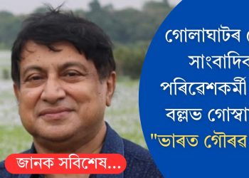 গোলাঘাটৰ জ্যেষ্ঠ সাংবাদিক, পৰিৱেশকৰ্মী অপূৰ্ব বল্লভ গোস্বামীলৈ “ভাৰত গৌৰৱ সন্মান”
