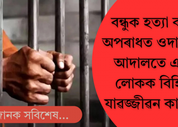 বন্ধুক হত্যা কৰাৰ অপৰাধত ওদালগুৰিত এজন লোকক যাৱজ্জীৱন কাৰাদণ্ড বিহিলে আদালতে