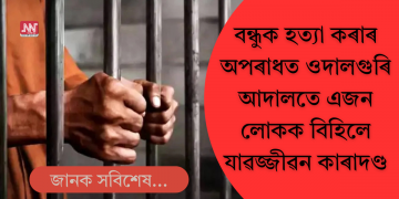 বন্ধুক হত্যা কৰাৰ অপৰাধত ওদালগুৰিত এজন লোকক যাৱজ্জীৱন কাৰাদণ্ড বিহিলে আদালতে
