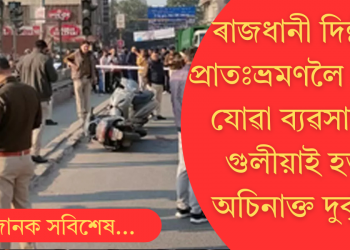 প্ৰাতঃভ্ৰমণলৈ ওলাই যোৱাৰ সময়তে ৰাজধানী দিল্লীত দুৰ্বৃত্তৰ গুলীত নিহত ব্যৱসায়ী  