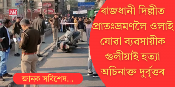 প্ৰাতঃভ্ৰমণলৈ ওলাই যোৱাৰ সময়তে ৰাজধানী দিল্লীত দুৰ্বৃত্তৰ গুলীত নিহত ব্যৱসায়ী  