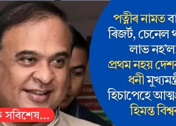 পত্নীৰ নামত বাগান, ৰিজৰ্ট, চেনেল থাকিও লাভ নহ’ল! প্ৰথম নহয় দেশৰ নৱম ধনী মুখ্যমন্ত্ৰী হিচাপেহে আত্মপ্ৰকাশ হিমন্ত বিশ্বৰ