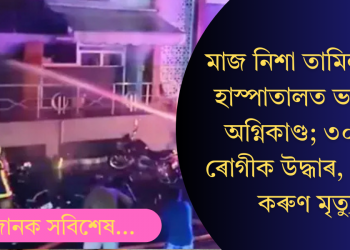 মাজ নিশা হাস্পাতালত ভয়ংকৰ অগ্নিকাণ্ড; ৩০ জন ৰোগীক উদ্ধাৰ, ৬জনৰ কৰুণ মৃত্যু