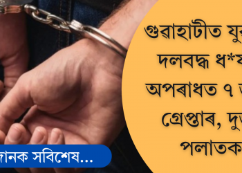 গুৱাহাটীত যুৱতীক দলবদ্ধ ধ*ৰ্ষণৰ অপৰাধত ৭ জনক গ্ৰেপ্তাৰ, দুজন পলাতক