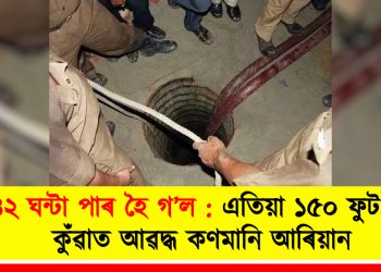 ৪২ ঘন্টা পাৰ হৈ গ’ল : এতিয়াও ১৫০ ফুট দ কুঁৱাত আৱদ্ধ কণমানি আৰিয়ান