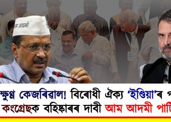 ক্ষুণ্ণ কেজৰিৱাল! বিৰোধী ঐক্য ‘ইণ্ডিয়া’ৰ পৰা কংগ্ৰেছক বহিষ্কাৰৰ দাবী আম আদমী পাৰ্টিৰ